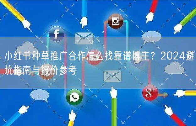 小红书种草推广合作怎么找靠谱博主？2024避坑指南与报价参考