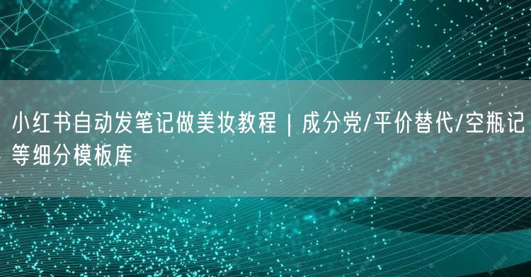 小红书自动发笔记做美妆教程｜成分党/平价替代/空瓶记等细分模板库