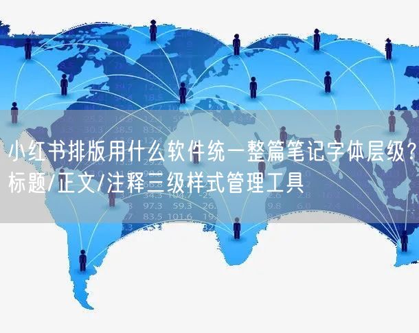 小红书排版用什么软件统一整篇笔记字体层级？标题/正文/注释三级样式管理工具