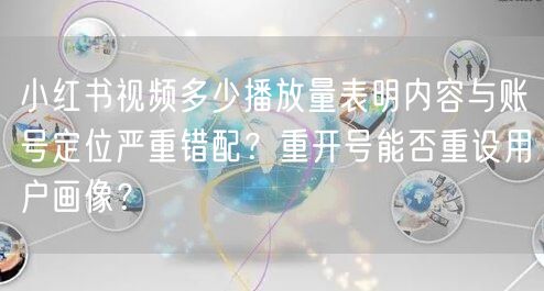 小红书视频多少播放量表明内容与账号定位严重错配？重开号能否重设用户画像？