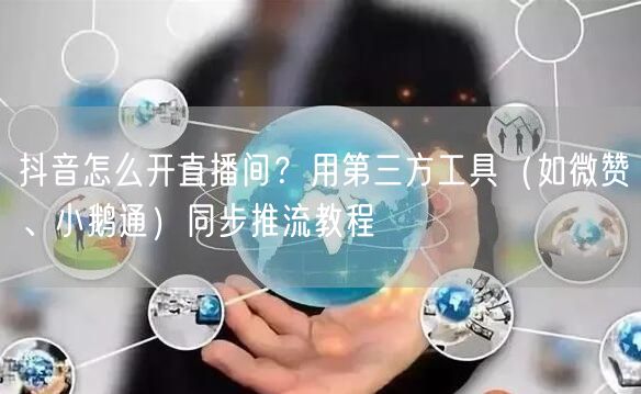 抖音怎么开直播间？用第三方工具（如微赞、小鹅通）同步推流教程
