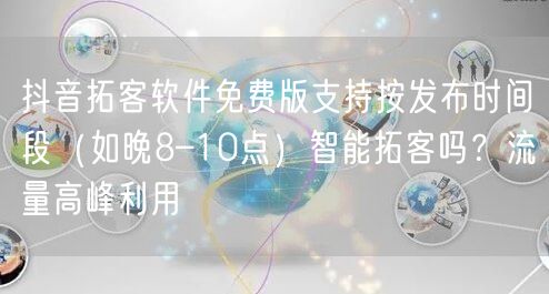 抖音拓客软件免费版支持按发布时间段（如晚8–10点）智能拓客吗？流量高峰利用