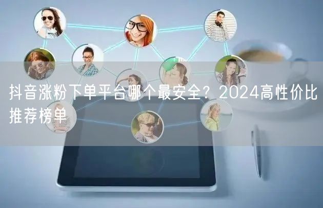 抖音涨粉下单平台哪个最安全？2024高性价比推荐榜单
