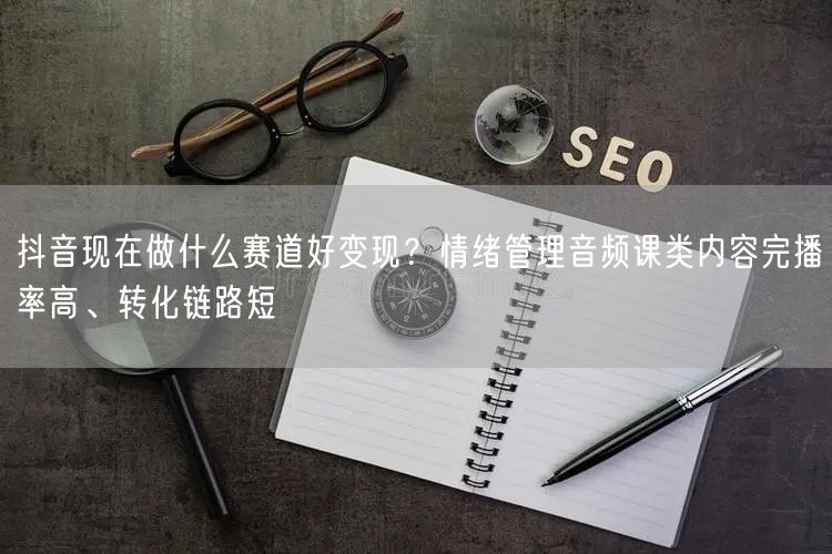 抖音现在做什么赛道好变现？情绪管理音频课类内容完播率高、转化链路短