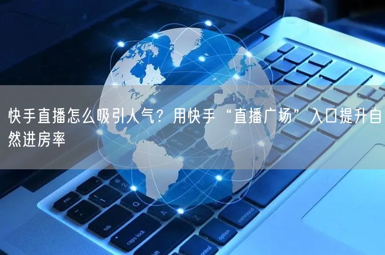 快手直播怎么吸引人气？用快手“直播广场”入口提升自然进房率