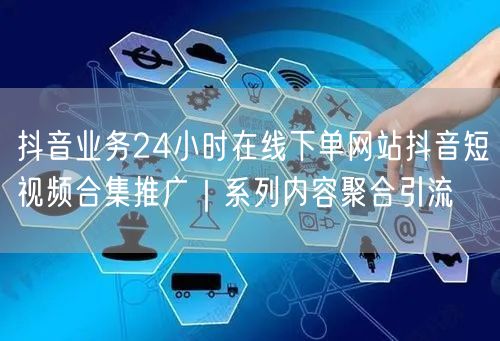 抖音业务24小时在线下单网站抖音短视频合集推广｜系列内容聚合引流