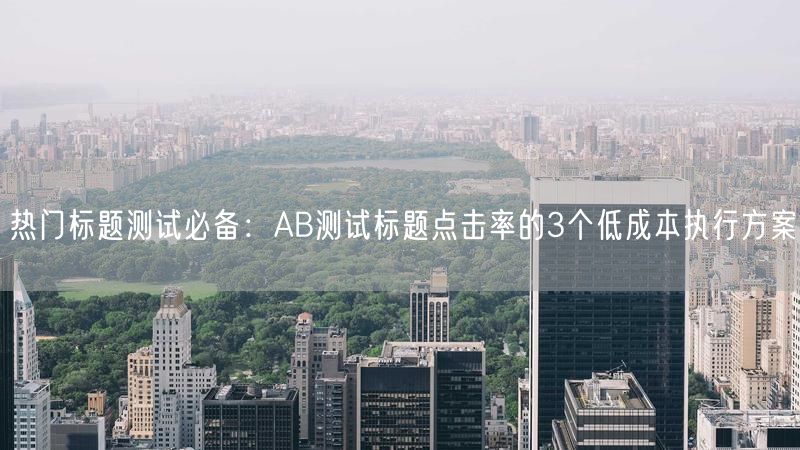热门标题测试必备：AB测试标题点击率的3个低成本执行方案
