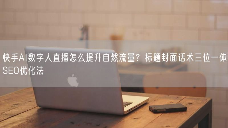 快手AI数字人直播怎么提升自然流量？标题封面话术三位一体SEO优化法