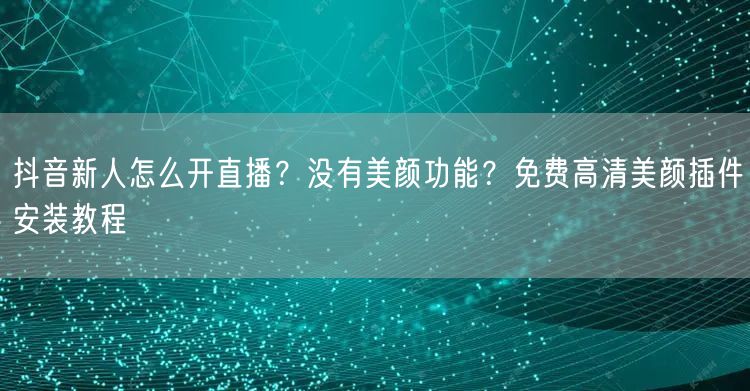 抖音新人怎么开直播？没有美颜功能？免费高清美颜插件安装教程