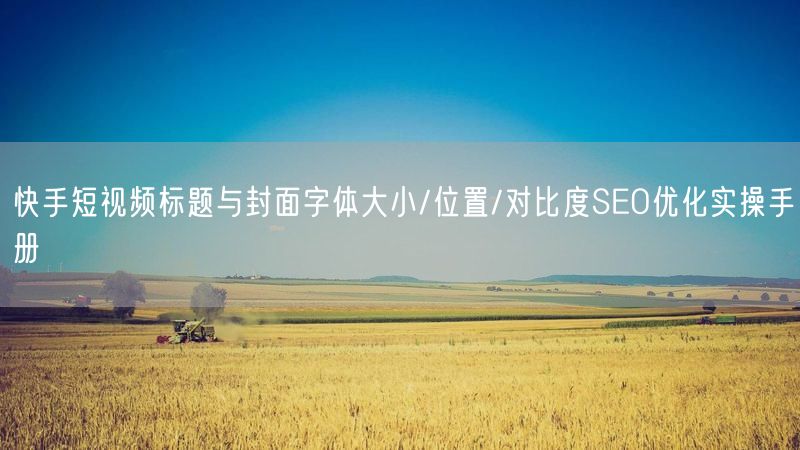 快手短视频标题与封面字体大小/位置/对比度SEO优化实操手册