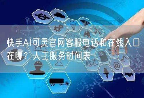 快手AI可灵官网客服电话和在线入口在哪？人工服务时间表