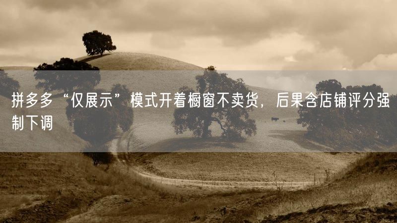 拼多多“仅展示”模式开着橱窗不卖货，后果含店铺评分强制下调