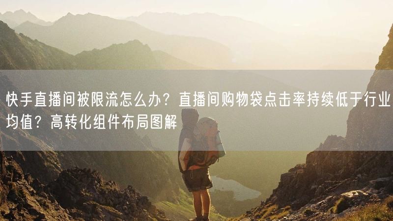 快手直播间被限流怎么办？直播间购物袋点击率持续低于行业均值？高转化组件布局图解