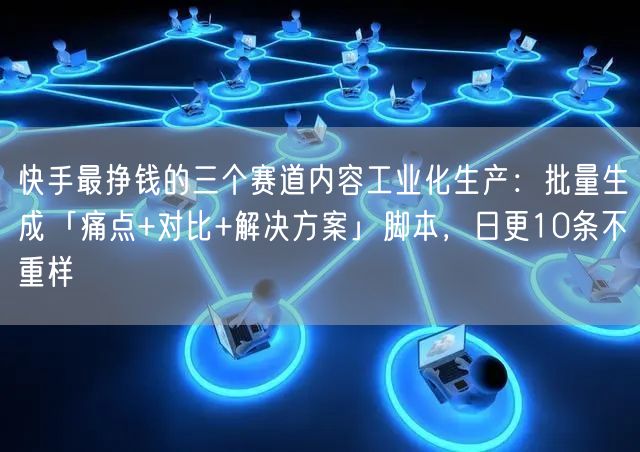 快手最挣钱的三个赛道内容工业化生产：批量生成「痛点+对比+解决方案」脚本，日更10条不重样
