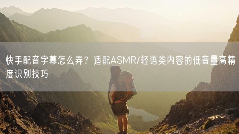 快手配音字幕怎么弄？适配ASMR/轻语类内容的低音量高精度识别技巧