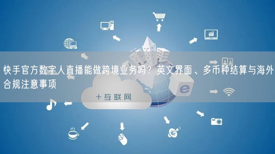 快手官方数字人直播能做跨境业务吗？英文界面、多币种结算与海外合规注意事项
