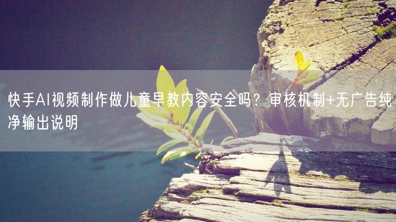 快手AI视频制作做儿童早教内容安全吗？审核机制+无广告纯净输出说明