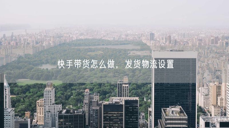 快手带货怎么做，发货物流设置