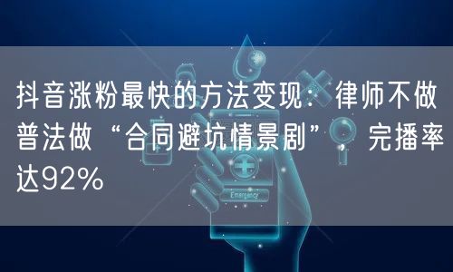 抖音涨粉最快的方法变现：律师不做普法做“合同避坑情景剧”，完播率达92%