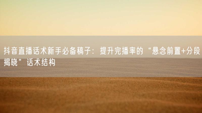 抖音直播话术新手必备稿子：提升完播率的“悬念前置+分段揭晓”话术结构