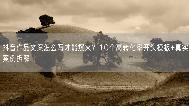 抖音作品文案怎么写才能爆火？10个高转化率开头模板+真实案例拆解