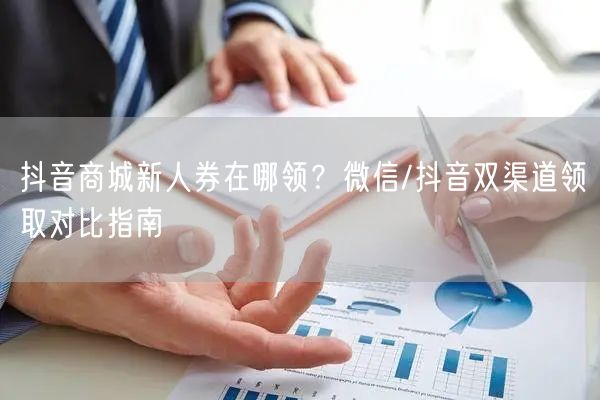 抖音商城新人券在哪领？微信/抖音双渠道领取对比指南