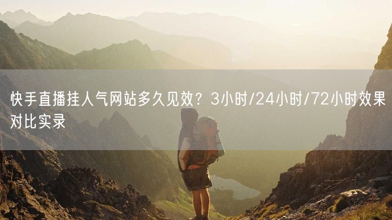 快手直播挂人气网站多久见效？3小时/24小时/72小时效果对比实录