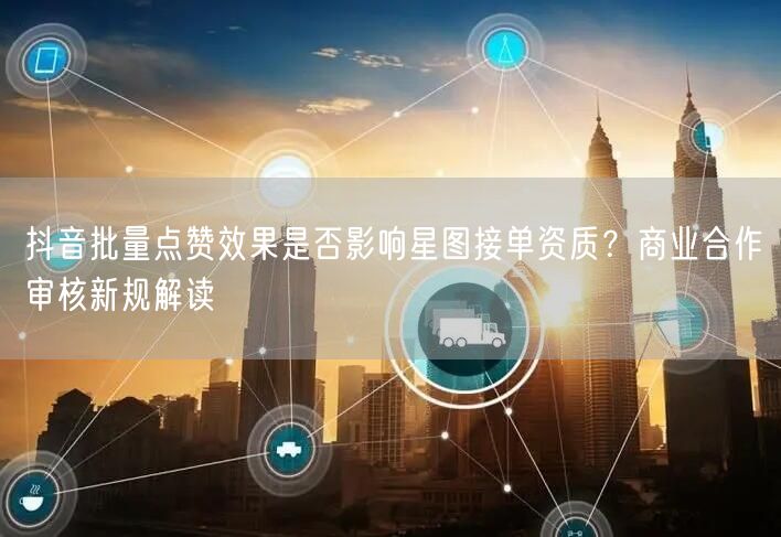 抖音批量点赞效果是否影响星图接单资质？商业合作审核新规解读