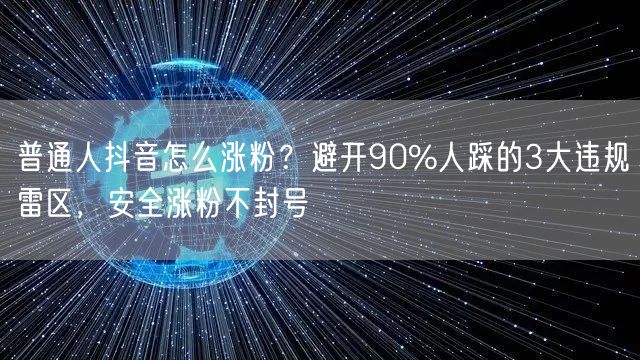 普通人抖音怎么涨粉？避开90%人踩的3大违规雷区，安全涨粉不封号