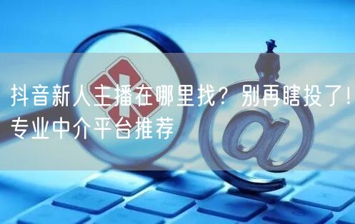 抖音新人主播在哪里找？别再瞎投了！专业中介平台推荐
