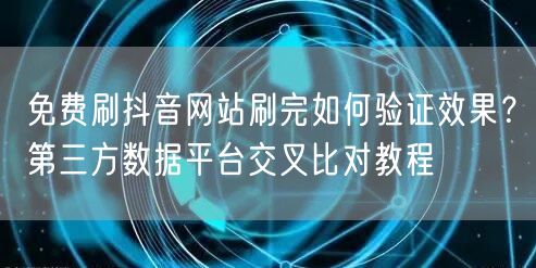 免费刷抖音网站刷完如何验证效果？第三方数据平台交叉比对教程