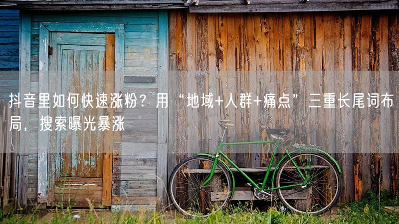 抖音里如何快速涨粉？用“地域+人群+痛点”三重长尾词布局，搜索曝光暴涨