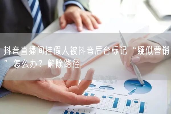 抖音直播间挂假人被抖音后台标记“疑似营销”怎么办？解除路径