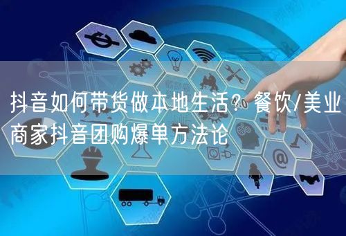抖音如何带货做本地生活？餐饮/美业商家抖音团购爆单方法论