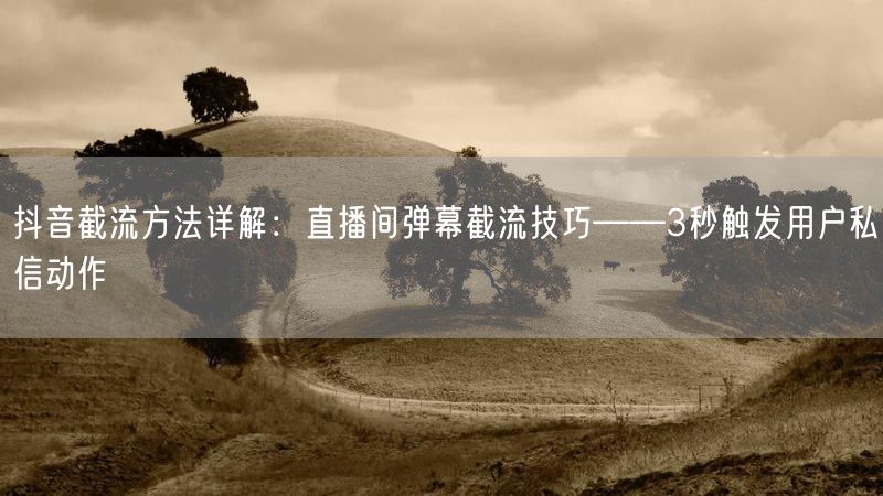 抖音截流方法详解：直播间弹幕截流技巧——3秒触发用户私信动作
