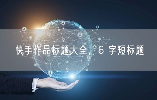 快手作品标题大全，6 字短标题