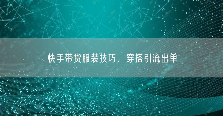快手带货服装技巧，穿搭引流出单