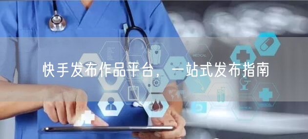 快手发布作品平台，一站式发布指南
