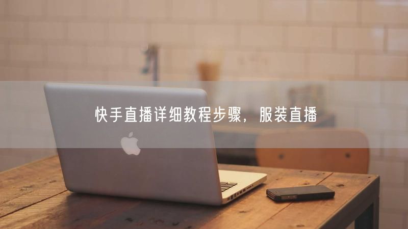 快手直播详细教程步骤，服装直播