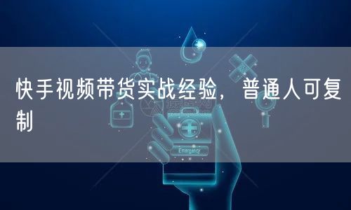 快手视频带货实战经验，普通人可复制