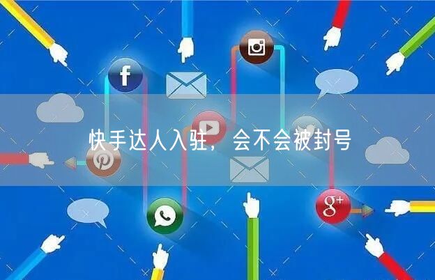 快手达人入驻，会不会被封号