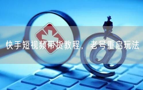 快手短视频带货教程，老号重启玩法