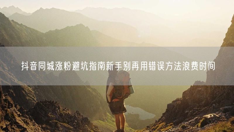 抖音同城涨粉避坑指南新手别再用错误方法浪费时间