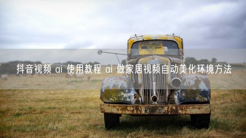 抖音视频 ai 使用教程 ai 做家居视频自动美化环境方法
