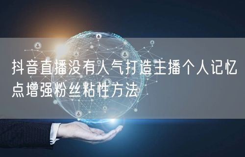 抖音直播没有人气打造主播个人记忆点增强粉丝粘性方法