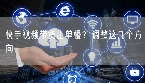 快手视频带货出单慢？调整这几个方向