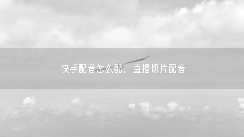 快手配音怎么配，直播切片配音