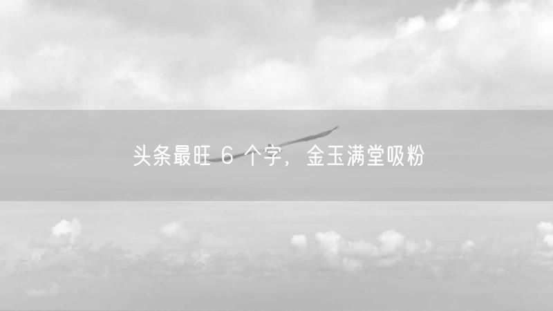 头条最旺 6 个字，金玉满堂吸粉