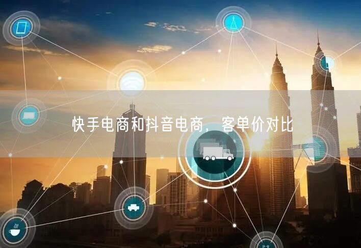 快手电商和抖音电商，客单价对比