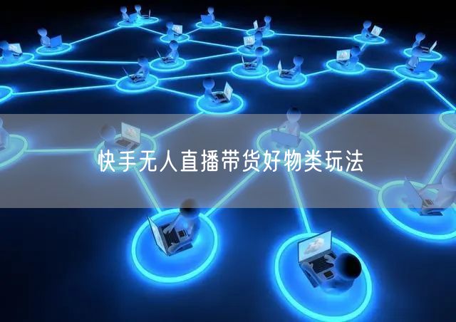 快手无人直播带货好物类玩法
